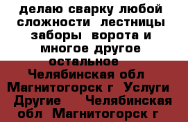 делаю сварку любой сложности, лестницы,заборы, ворота и многое другое.остальное  - Челябинская обл., Магнитогорск г. Услуги » Другие   . Челябинская обл.,Магнитогорск г.